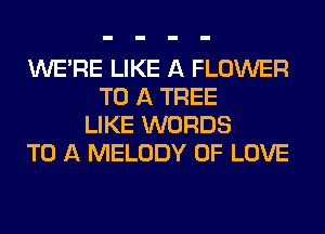 WERE LIKE A FLOWER
TO A TREE
LIKE WORDS
TO A MELODY OF LOVE