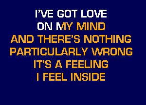 I'VE GOT LOVE
ON MY MIND
AND THERE'S NOTHING
PARTICULARLY WRONG
ITS A FEELING
I FEEL INSIDE