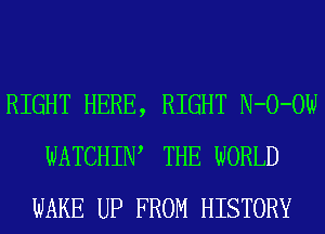 RIGHT HERE, RIGHT N-O-OW
WATCHIW THE WORLD
WAKE UP FROM HISTORY