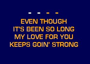 EVEN THOUGH
IT'S BEEN SO LONG
MY LOVE FOR YOU

KEEPS GOIN' STRONG