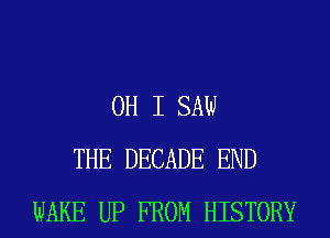 OH I SAW
THE DECADE END
WAKE UP FROM HISTORY