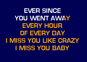 EVER SINCE
YOU WENT AWAY
EVERY HOUR
OF EVERY DAY
I MISS YOU LIKE CRAZY
I MISS YOU BABY