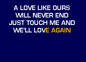 A LOVE LIKE OURS
WILL NEVER END
JUST TOUCH ME AND
WE'LL LOVE AGAIN