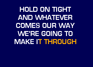 HOLD 0N TIGHT
AND WHATEVER
COMES OUR WAY
WERE GOING TO

MAKE IT THROUGH

g