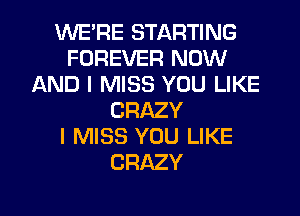 WERE STARTING
FOREVER NOW
AND I MISS YOU LIKE
CRAZY
I MISS YOU LIKE
CRAZY

g