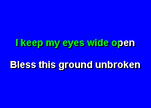 I keep my eyes wide open

Bless this ground unbroken