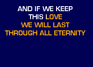 AND IF WE KEEP
THIS LOVE
WE WILL LAST
THROUGH ALL ETERNITY