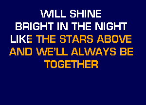 WILL SHINE
BRIGHT IN THE NIGHT
LIKE THE STARS ABOVE
AND WE'LL ALWAYS BE
TOGETHER