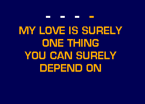 MY LOVE IS SURELY
ONE THING

YOU CAN SURELY
DEPEND 0N