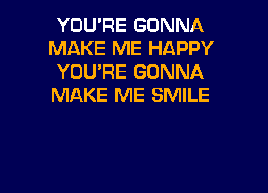 YOU'RE GONNA
MAKE ME HAPPY
YOURE GONNA
MAKE ME SMILE