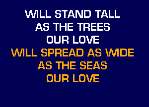 WILL STAND TALL
AS THE TREES
OUR LOVE
WILL SPREAD AS WIDE
AS THE SEAS
OUR LOVE