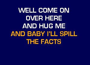 WELL COME ON
OVER HERE
AND HUG ME

AND BABY I'LL SPILL
THE FACTS