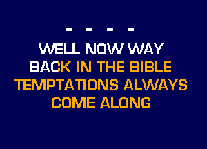 WELL NOW WAY
BACK IN THE BIBLE
TEMPTATIONS ALWAYS
COME ALONG