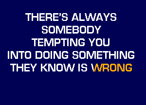 THERE'S ALWAYS
SOMEBODY
TEMPTING YOU
INTO DOING SOMETHING
THEY KNOW IS WRONG