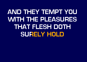 AND THEY TEMPT YOU
WITH THE PLEASURES
THAT FLESH DOTH
SURELY HOLD