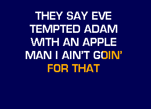 THEY SAY EVE
TEMPTED ADAM
WITH AN APPLE

MAN I AIN'T GDIN'
FOR THAT