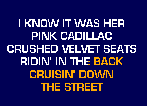 I KNOW IT WAS HER
PINK CADILLAC
CRUSHED VELVET SEATS
RIDIN' IN THE BACK
CRUISIM DOWN
THE STREET