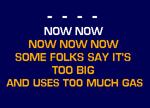 NOW NOW
NOW NOW NOW
SOME FOLKS SAY ITS

T00 BIG
AND USES TOO MUCH GAS