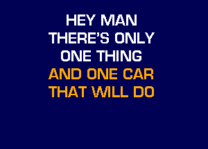 HEY MAN
THERE'S ONLY
ONE THING
AND ONE CAR

THAT UUILL DU