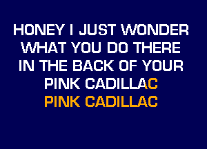 HONEY I JUST WONDER
WHAT YOU DO THERE
IN THE BACK OF YOUR

PINK CADILLAC
PINK CADILLAC