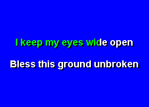 I keep my eyes wide open

Bless this ground unbroken