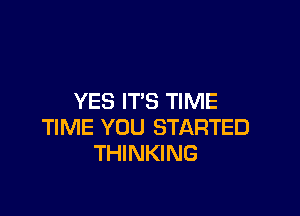 YES IT'S TIME

TIME YOU STARTED
THINKING