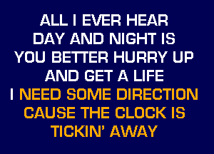 ALL I EVER HEAR
DAY AND NIGHT IS
YOU BETTER HURRY UP
AND GET A LIFE
I NEED SOME DIRECTION
CAUSE THE BLOCK IS
TICKIN' AWAY