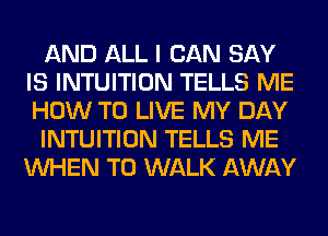 AND ALL I CAN SAY
IS INTUITION TELLS ME
HOW TO LIVE MY DAY

INTUITION TELLS ME
WHEN T0 WALK AWAY