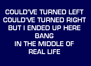 COULD'VE TURNED LEFT
COULD'VE TURNED RIGHT
BUT I ENDED UP HERE
BANG
IN THE MIDDLE OF
REAL LIFE