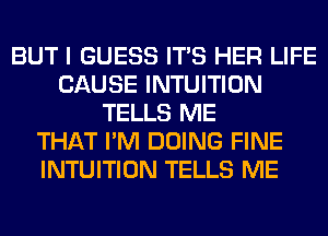 BUT I GUESS ITS HER LIFE
CAUSE INTUITION
TELLS ME
THAT I'M DOING FINE
INTUITION TELLS ME