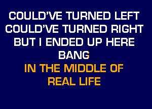 COULD'VE TURNED LEFT
COULD'VE TURNED RIGHT
BUT I ENDED UP HERE
BANG
IN THE MIDDLE OF
REAL LIFE