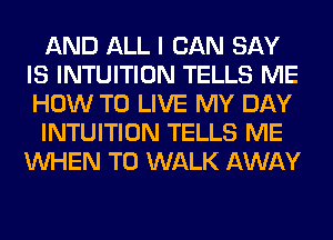 AND ALL I CAN SAY
IS INTUITION TELLS ME
HOW TO LIVE MY DAY

INTUITION TELLS ME
WHEN T0 WALK AWAY