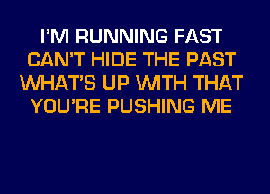 I'M RUNNING FAST
CAN'T HIDE THE PAST
WHATS UP WITH THAT
YOU'RE PUSHING ME