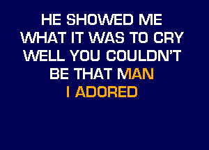 HE SHOWED ME
WHAT IT WAS T0 CRY
WELL YOU COULDN'T

BE THAT MAN
I ADORED