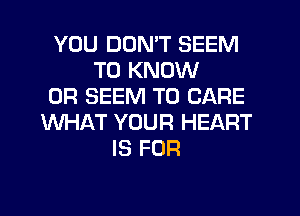 YOU DON'T SEEM
TO KNOW
0R SEEM TO CARE
WHAT YOUR HEART
IS FOR