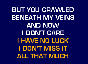 BUT YOU CRAWLED
BENEATH MY VEINS
AND NOW
I DONIT CARE
I HAVE NO LUCK
I DON'T MISS IT
ALL THAT MUCH