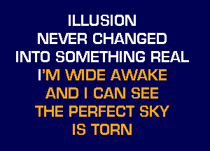 ILLUSION
NEVER CHANGED
INTO SOMETHING REAL
I'M WIDE AWAKE
AND I CAN SEE
THE PERFECT SKY
IS TURN