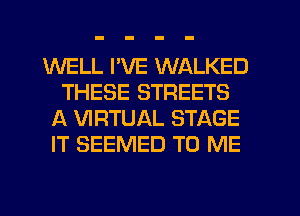 WELL I'VE WALKED
THESE STREETS
A VIRTUAL STAGE
IT SEEMED TO ME