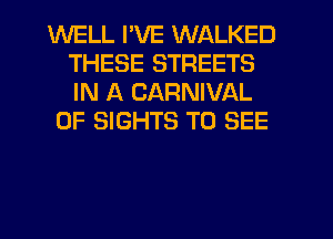 WELL I'VE WALKED
THESE STREETS
IN A CARNIVAL

0F SIGHTS TO SEE