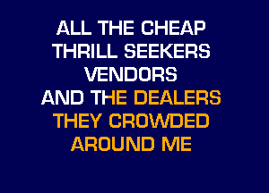 ALL THE CHEAP
THRILL SEEKERS
VENDORS
AND THE DEALERS
THEY CROWDED
AROUND ME