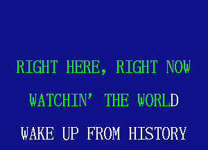 RIGHT HERE, RIGHT NOW
WATCHIW THE WORLD
WAKE UP FROM HISTORY