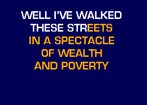 WELL I'VE WALKED
THESE STREETS
IN A SPECTACLE

0F WEALTH
AND POVERTY