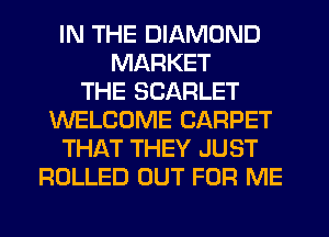 IN THE DIAMOND
MARKET
THE SCARLET
WELCOME CARPET
THAT THEY JUST
ROLLED OUT FOR ME