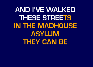 AND I'VE WALKED
THESE STREETS
IN THE MADHOUSE
ASYLUM
THEY CAN BE