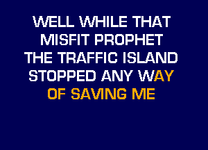 WELL WHILE THAT
MISFIT PROPHET
THE TRAFFIC ISLAND
STOPPED ANY WAY
OF SAVING ME