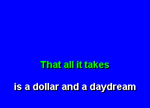 That all it takes

is a dollar and a daydream