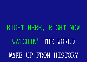 RIGHT HERE, RIGHT NOW
WATCHIW THE WORLD
WAKE UP FROM HISTORY