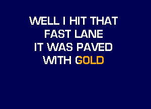 WELL I HIT THAT
FAST LANE
IT WAS PAVED

WTH GOLD