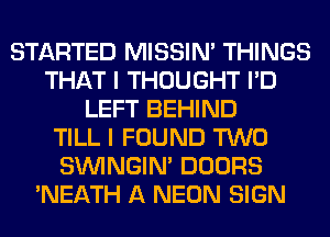 STARTED MISSIN' THINGS
THAT I THOUGHT I'D
LEFT BEHIND
TILL I FOUND TWO
SIMNGIN' DOORS
'NEATH A NEON SIGN