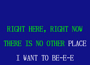 RIGHT HERE, RIGHT NOW
THERE IS NO OTHER PLACE
I WANT TO BE-E-E